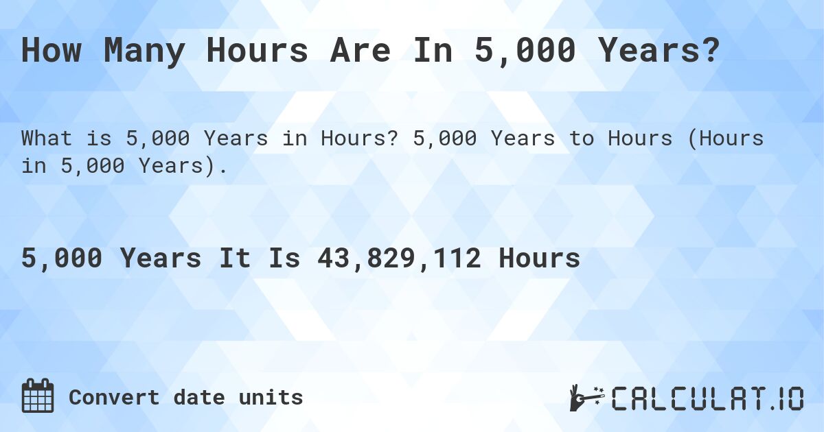 How Many Hours Are In 5,000 Years?. 5,000 Years to Hours (Hours in 5,000 Years).