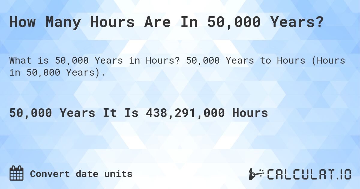 How Many Hours Are In 50,000 Years?. 50,000 Years to Hours (Hours in 50,000 Years).