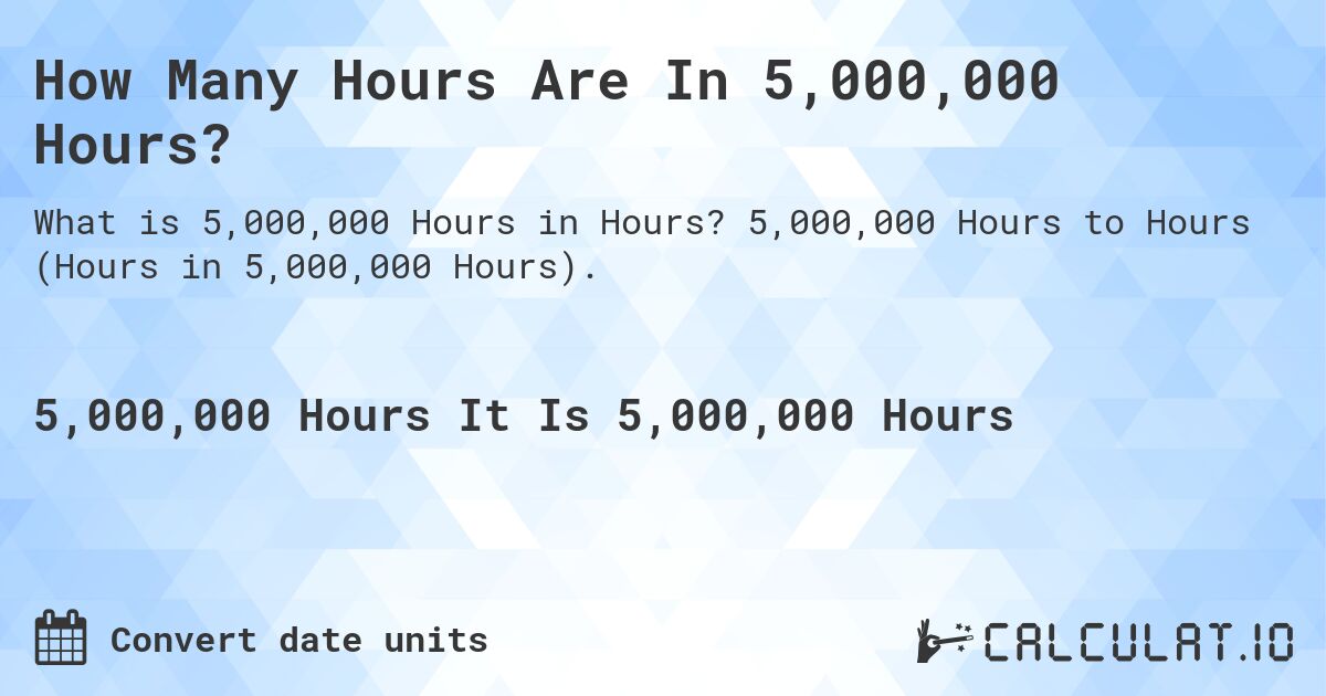 How Many Hours Are In 5,000,000 Hours?. 5,000,000 Hours to Hours (Hours in 5,000,000 Hours).