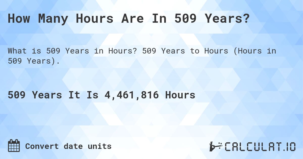 How Many Hours Are In 509 Years?. 509 Years to Hours (Hours in 509 Years).