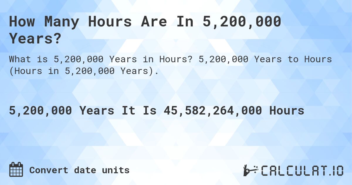 How Many Hours Are In 5,200,000 Years?. 5,200,000 Years to Hours (Hours in 5,200,000 Years).