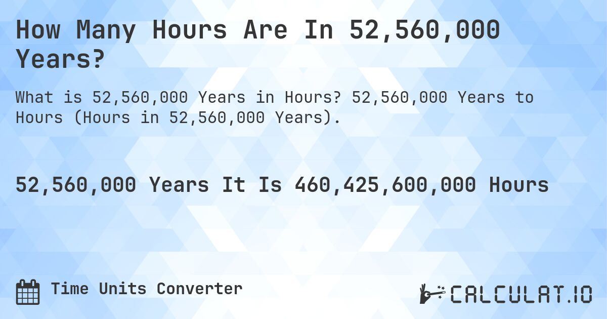 How Many Hours Are In 52,560,000 Years?. 52,560,000 Years to Hours (Hours in 52,560,000 Years).