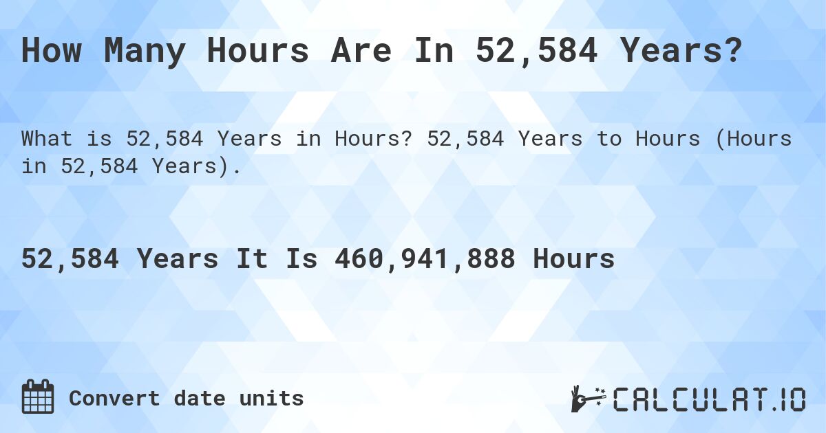 How Many Hours Are In 52,584 Years?. 52,584 Years to Hours (Hours in 52,584 Years).