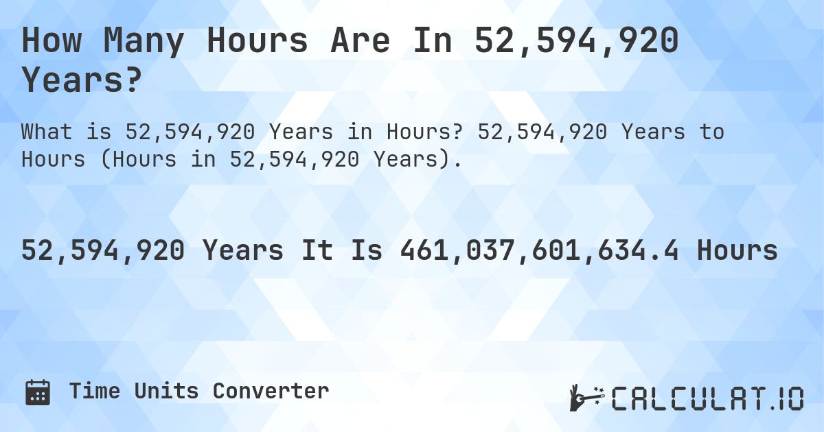 How Many Hours Are In 52,594,920 Years?. 52,594,920 Years to Hours (Hours in 52,594,920 Years).
