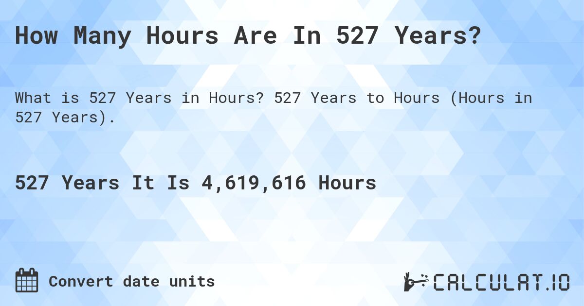 How Many Hours Are In 527 Years?. 527 Years to Hours (Hours in 527 Years).