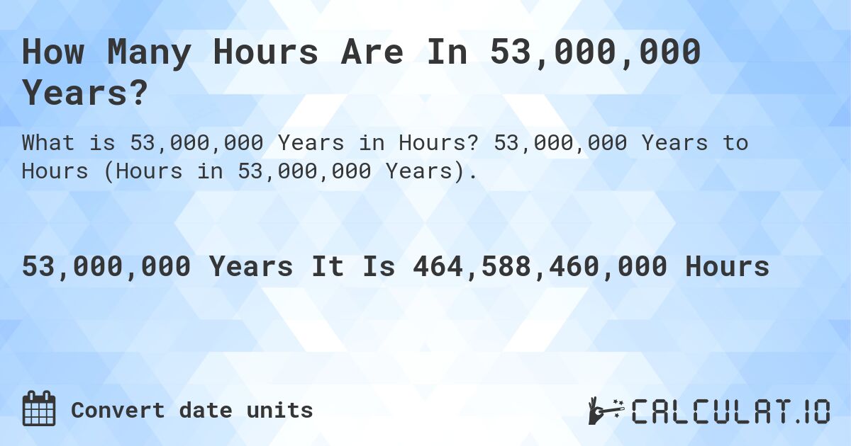 How Many Hours Are In 53,000,000 Years?. 53,000,000 Years to Hours (Hours in 53,000,000 Years).