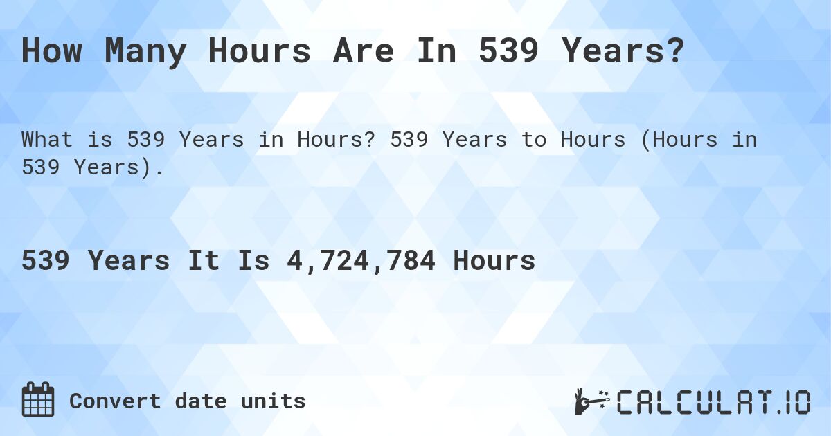 How Many Hours Are In 539 Years?. 539 Years to Hours (Hours in 539 Years).
