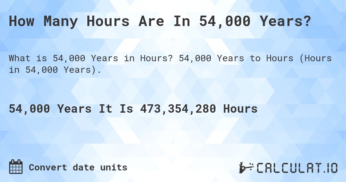 How Many Hours Are In 54,000 Years?. 54,000 Years to Hours (Hours in 54,000 Years).