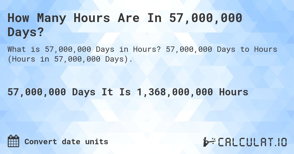 How Many Hours Are In 57,000,000 Days?. 57,000,000 Days to Hours (Hours in 57,000,000 Days).