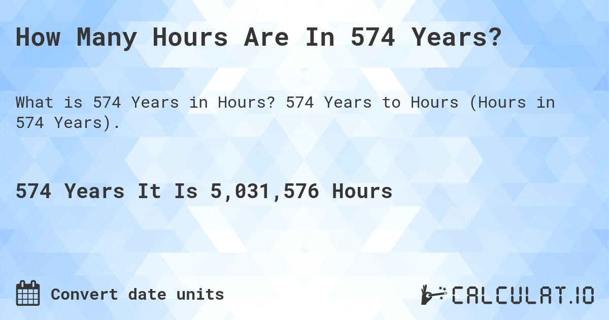 How Many Hours Are In 574 Years?. 574 Years to Hours (Hours in 574 Years).