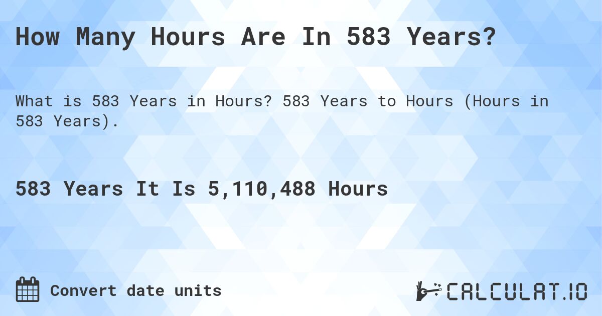 How Many Hours Are In 583 Years?. 583 Years to Hours (Hours in 583 Years).