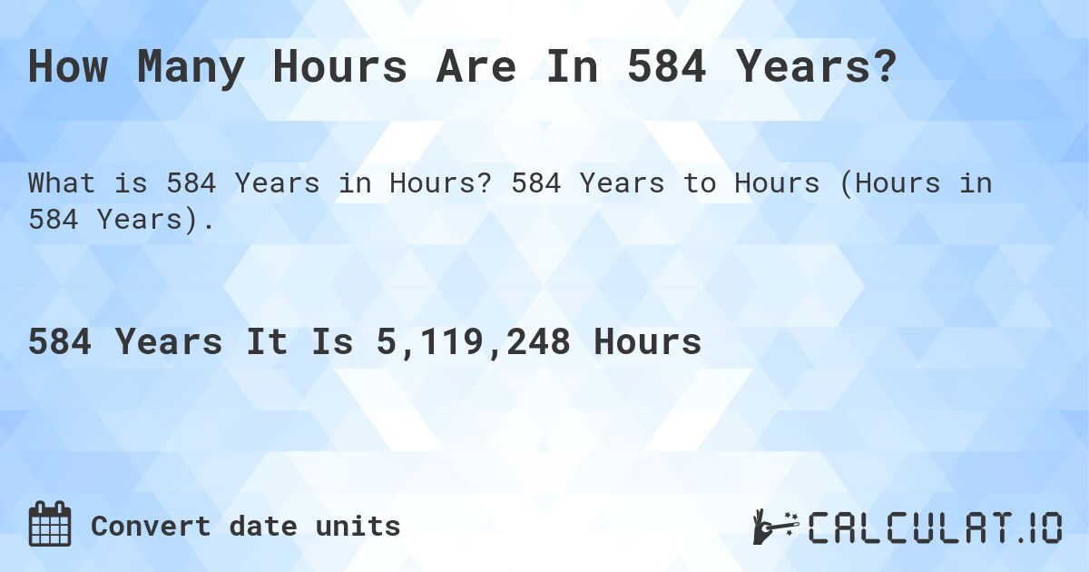 How Many Hours Are In 584 Years?. 584 Years to Hours (Hours in 584 Years).