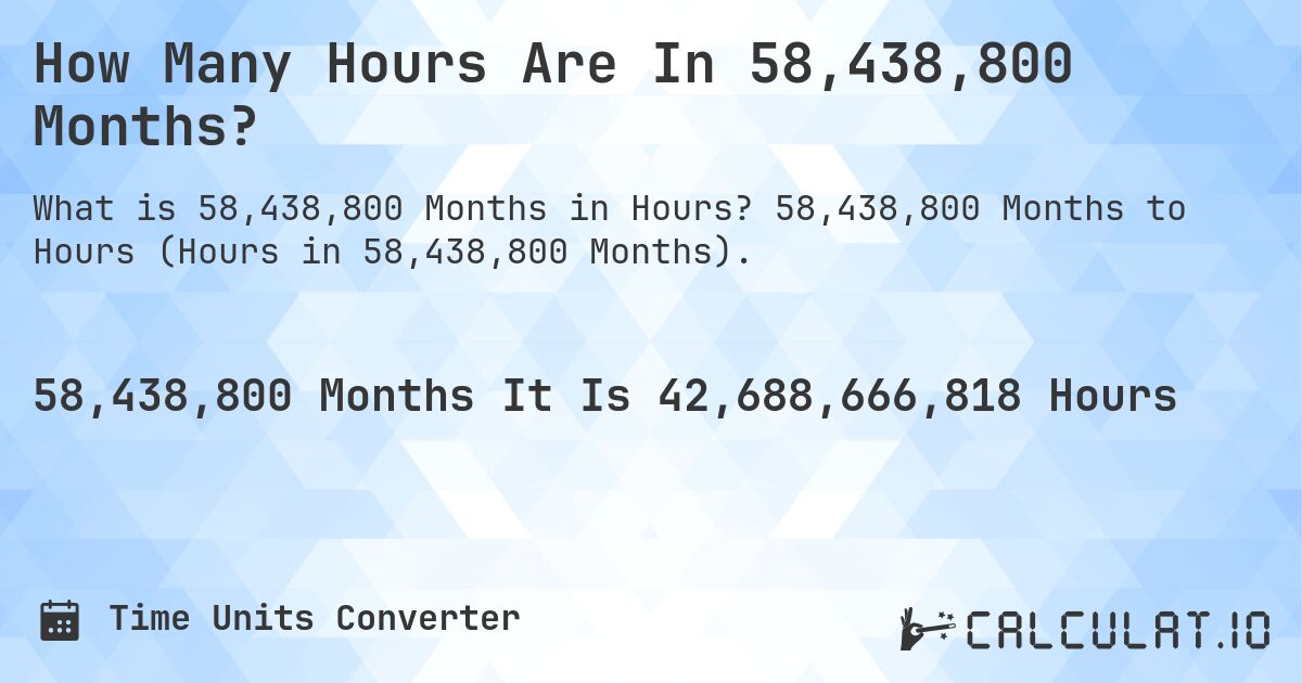 How Many Hours Are In 58,438,800 Months?. 58,438,800 Months to Hours (Hours in 58,438,800 Months).