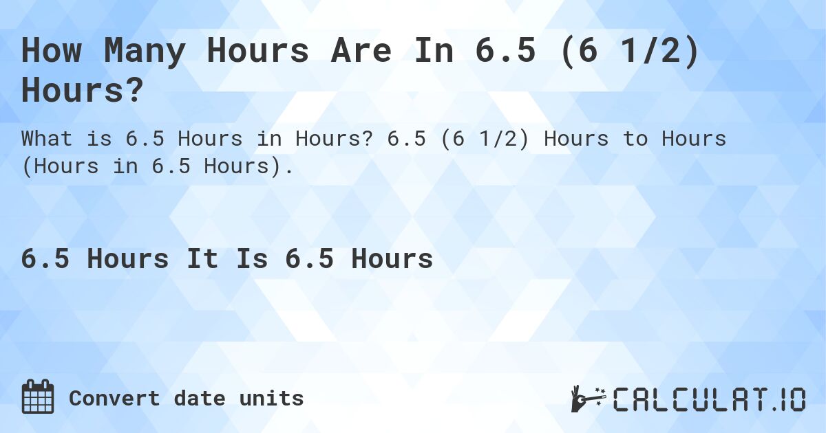 How Many Hours Are In 6.5 (6 1/2) Hours?. 6.5 (6 1/2) Hours to Hours (Hours in 6.5 Hours).
