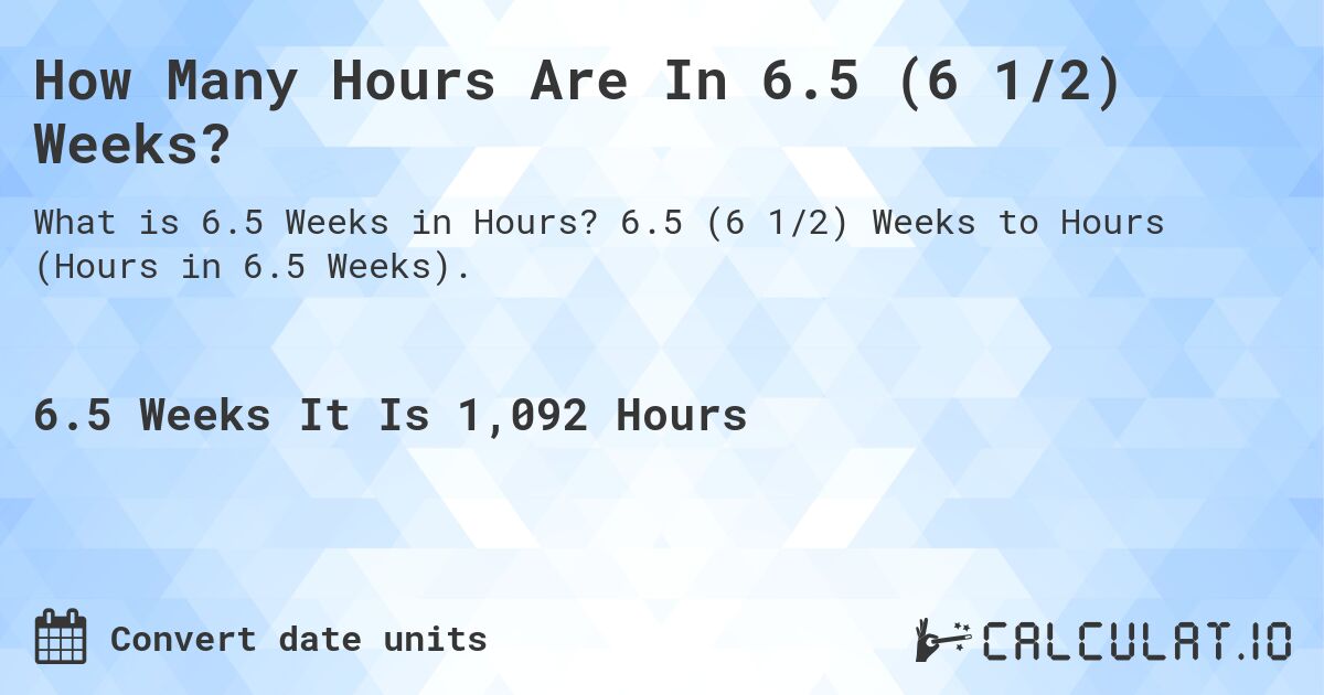 How Many Hours Are In 6.5 (6 1/2) Weeks?. 6.5 (6 1/2) Weeks to Hours (Hours in 6.5 Weeks).