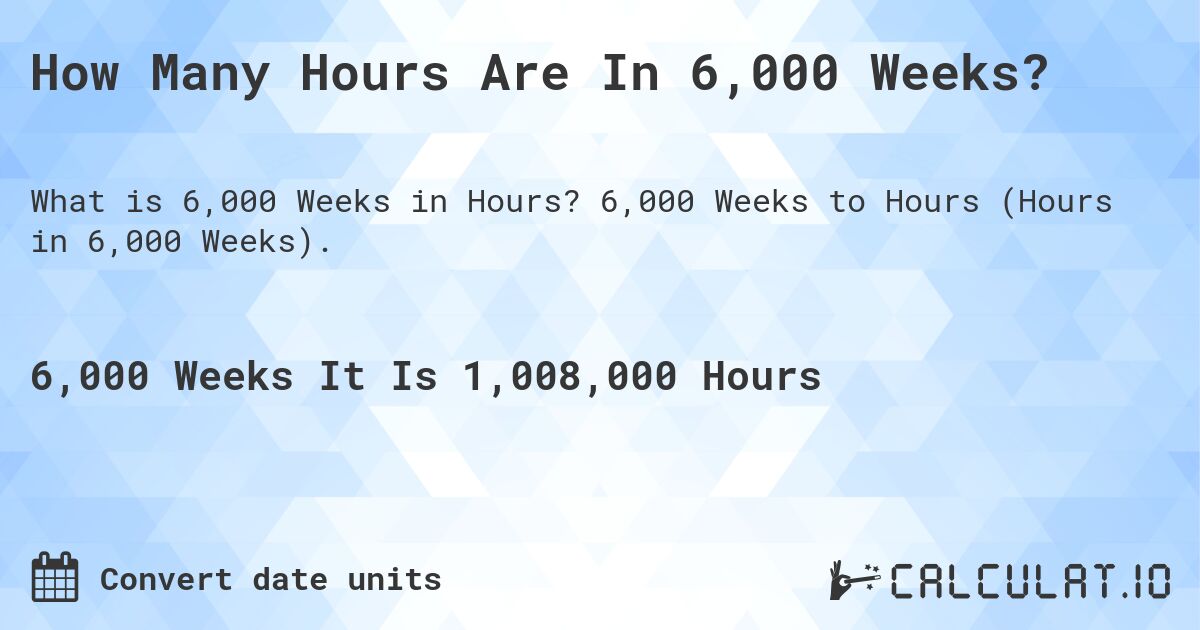 How Many Hours Are In 6,000 Weeks?. 6,000 Weeks to Hours (Hours in 6,000 Weeks).
