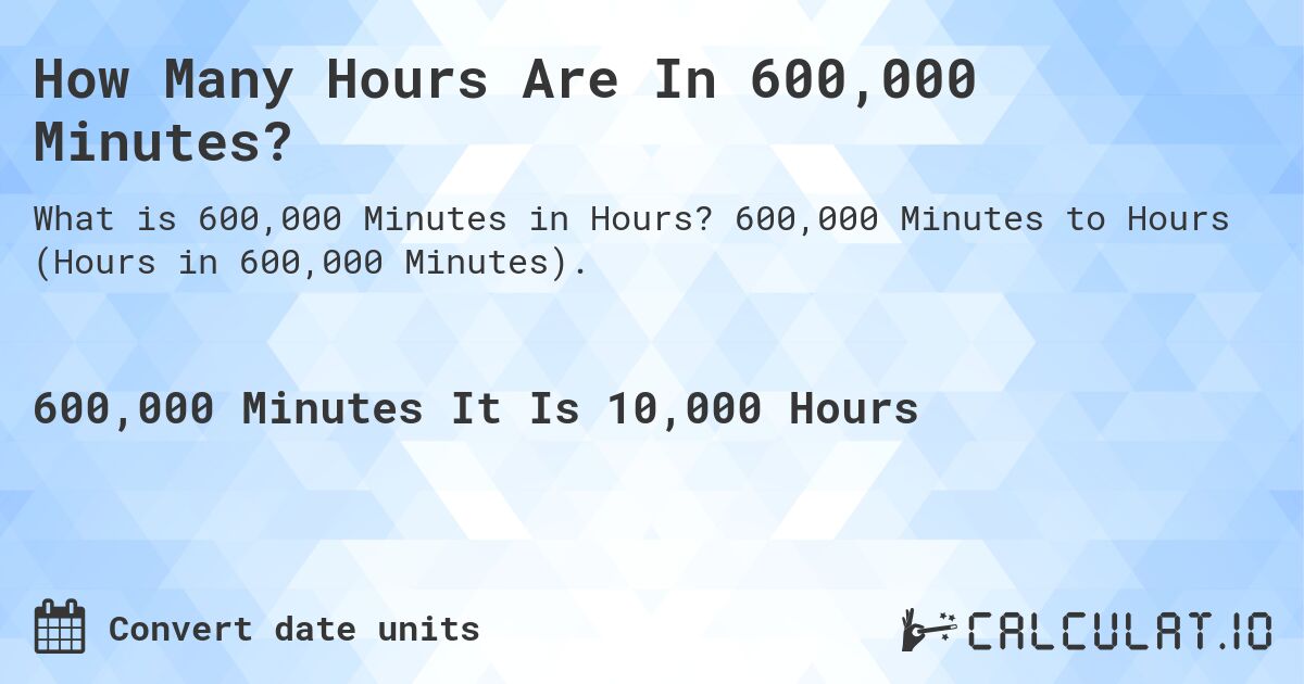 How Many Hours Are In 600,000 Minutes?. 600,000 Minutes to Hours (Hours in 600,000 Minutes).
