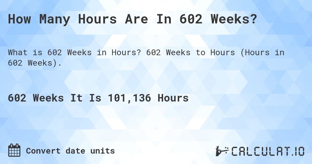 How Many Hours Are In 602 Weeks?. 602 Weeks to Hours (Hours in 602 Weeks).
