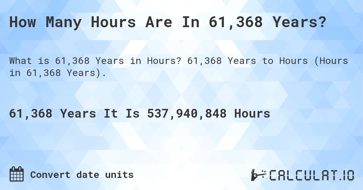 How Many Hours Are In 61,368 Years?. 61,368 Years to Hours (Hours in 61,368 Years).