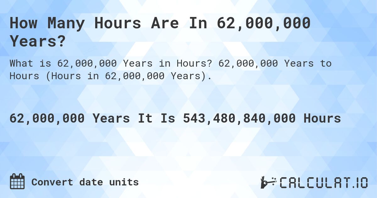 How Many Hours Are In 62,000,000 Years?. 62,000,000 Years to Hours (Hours in 62,000,000 Years).