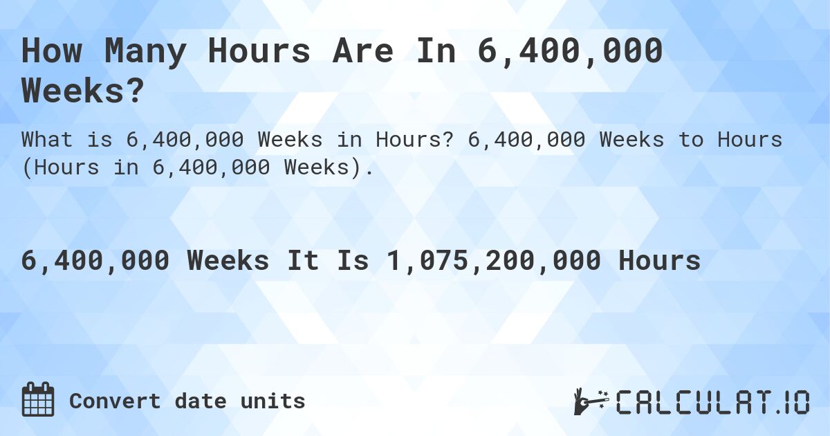 How Many Hours Are In 6,400,000 Weeks?. 6,400,000 Weeks to Hours (Hours in 6,400,000 Weeks).