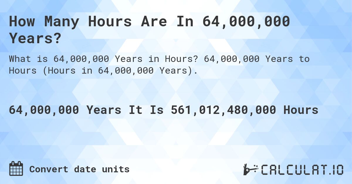 How Many Hours Are In 64,000,000 Years?. 64,000,000 Years to Hours (Hours in 64,000,000 Years).