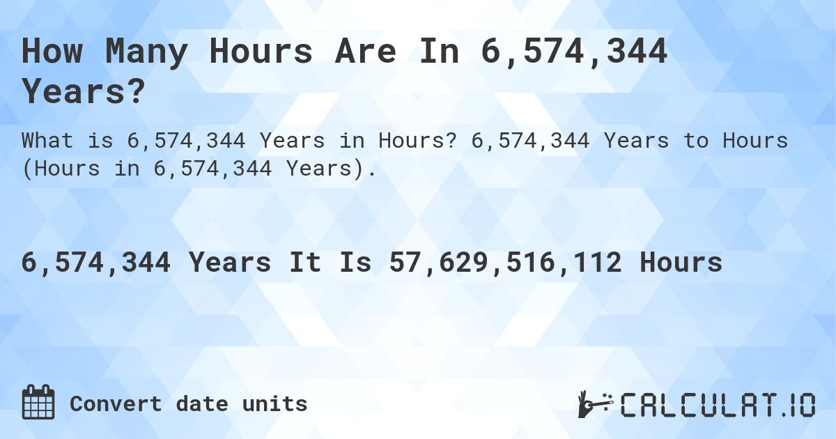 How Many Hours Are In 6,574,344 Years?. 6,574,344 Years to Hours (Hours in 6,574,344 Years).