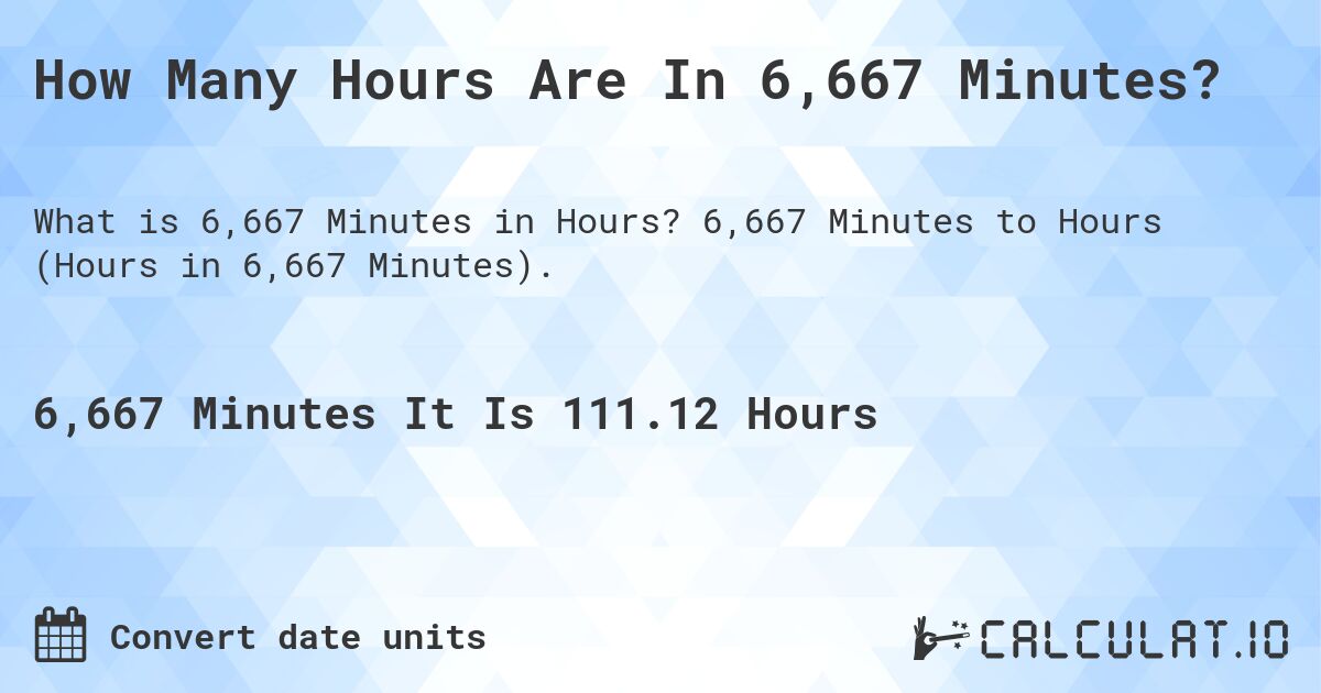 How Many Hours Are In 6,667 Minutes?. 6,667 Minutes to Hours (Hours in 6,667 Minutes).