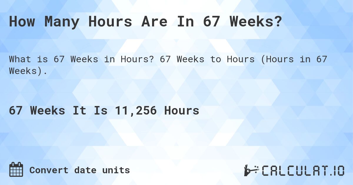 How Many Hours Are In 67 Weeks?. 67 Weeks to Hours (Hours in 67 Weeks).