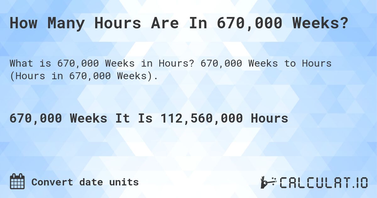 How Many Hours Are In 670,000 Weeks?. 670,000 Weeks to Hours (Hours in 670,000 Weeks).