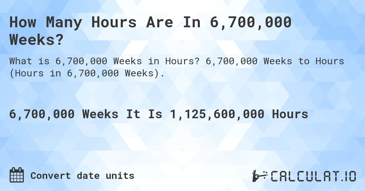 How Many Hours Are In 6,700,000 Weeks?. 6,700,000 Weeks to Hours (Hours in 6,700,000 Weeks).