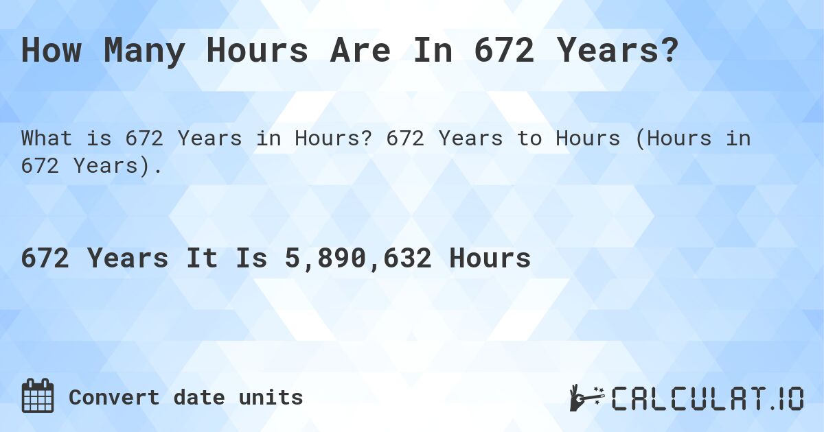 How Many Hours Are In 672 Years?. 672 Years to Hours (Hours in 672 Years).