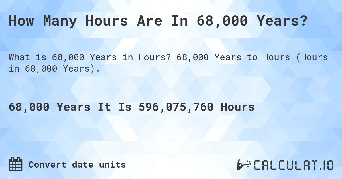 How Many Hours Are In 68,000 Years?. 68,000 Years to Hours (Hours in 68,000 Years).