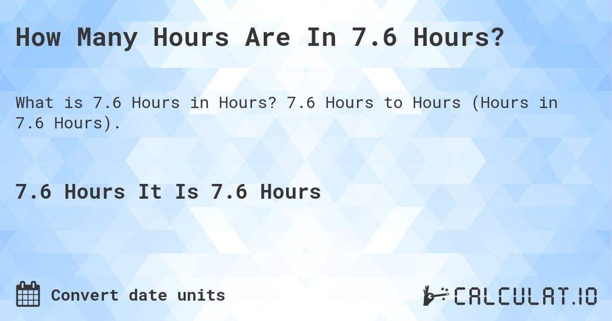 How Many Hours Are In 7.6 Hours?. 7.6 Hours to Hours (Hours in 7.6 Hours).