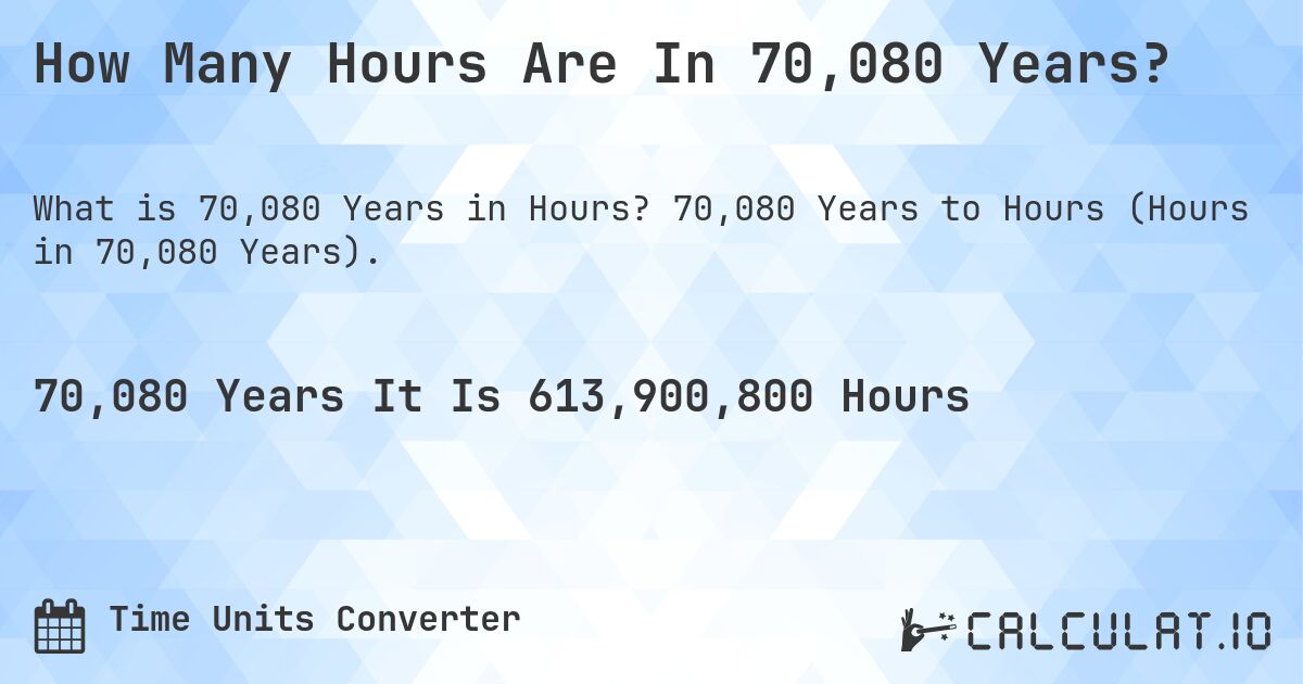 How Many Hours Are In 70,080 Years?. 70,080 Years to Hours (Hours in 70,080 Years).
