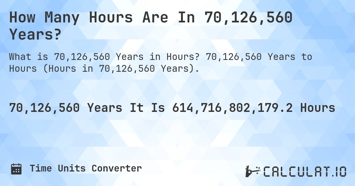 How Many Hours Are In 70,126,560 Years?. 70,126,560 Years to Hours (Hours in 70,126,560 Years).