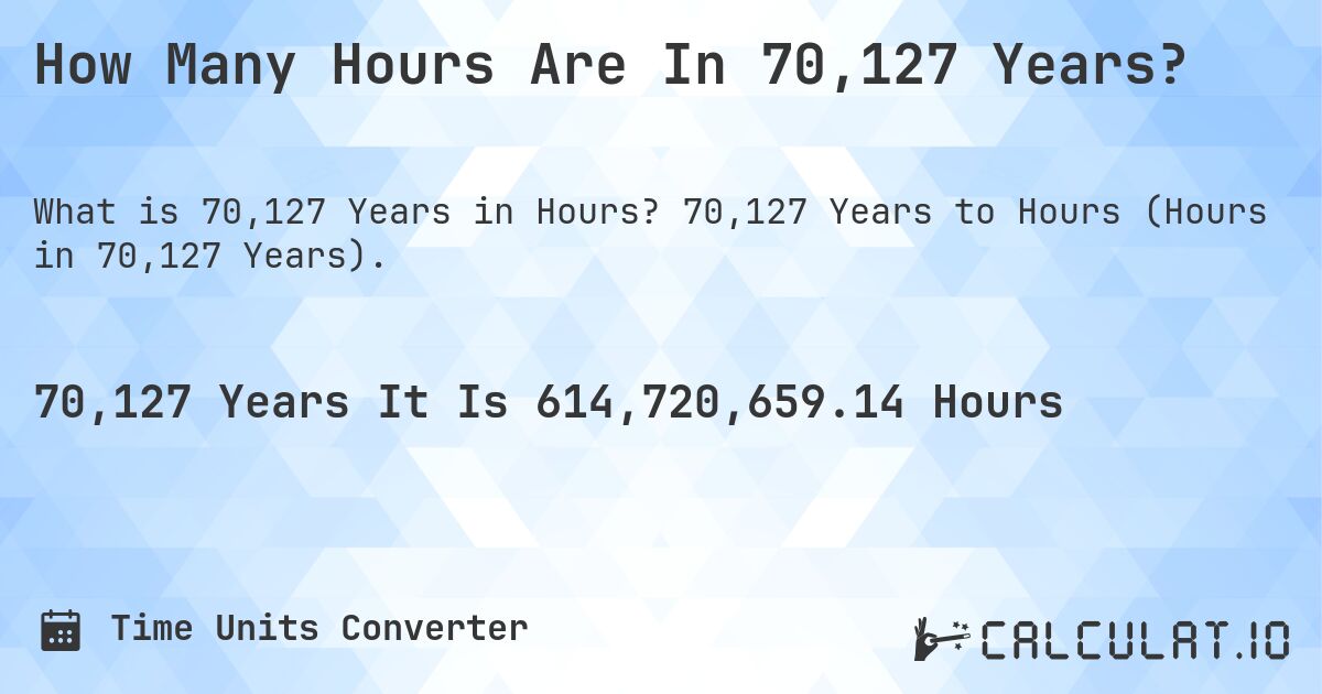 How Many Hours Are In 70,127 Years?. 70,127 Years to Hours (Hours in 70,127 Years).