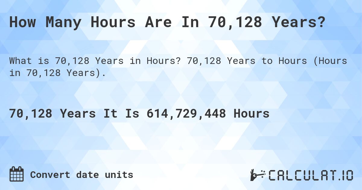 How Many Hours Are In 70,128 Years?. 70,128 Years to Hours (Hours in 70,128 Years).