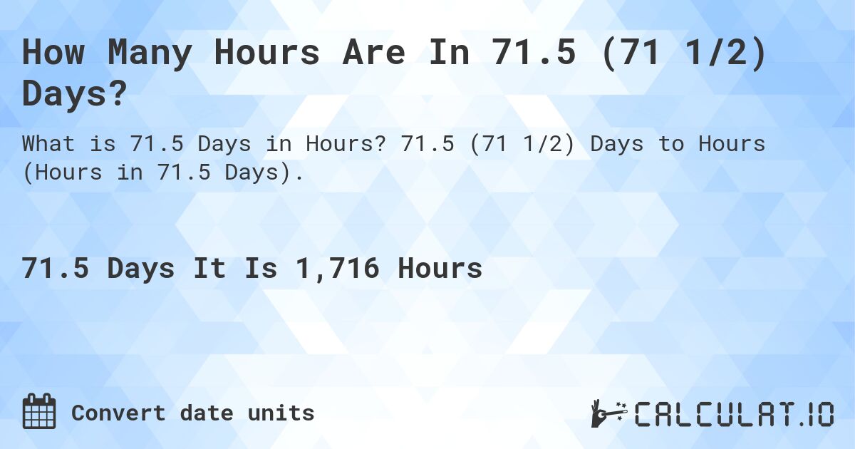 How Many Hours Are In 71.5 (71 1/2) Days?. 71.5 (71 1/2) Days to Hours (Hours in 71.5 Days).
