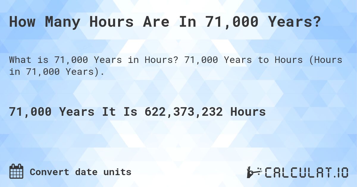 How Many Hours Are In 71,000 Years?. 71,000 Years to Hours (Hours in 71,000 Years).
