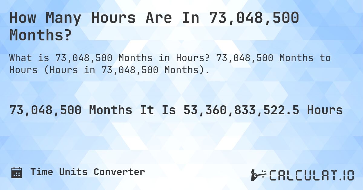How Many Hours Are In 73,048,500 Months?. 73,048,500 Months to Hours (Hours in 73,048,500 Months).