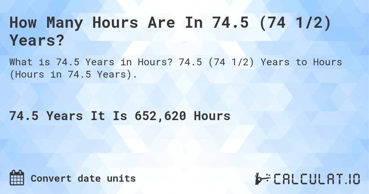 How Many Hours Are In 74.5 (74 1/2) Years?. 74.5 (74 1/2) Years to Hours (Hours in 74.5 Years).