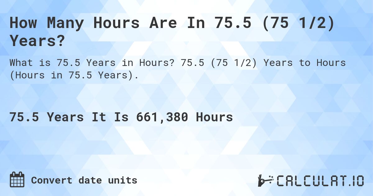 How Many Hours Are In 75.5 (75 1/2) Years?. 75.5 (75 1/2) Years to Hours (Hours in 75.5 Years).