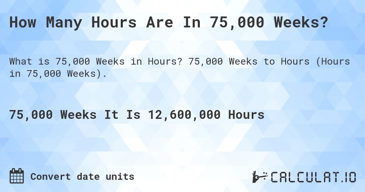 How Many Hours Are In 75,000 Weeks?. 75,000 Weeks to Hours (Hours in 75,000 Weeks).