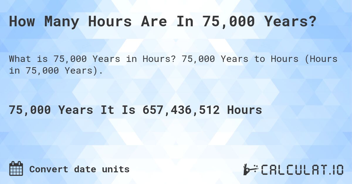 How Many Hours Are In 75,000 Years?. 75,000 Years to Hours (Hours in 75,000 Years).