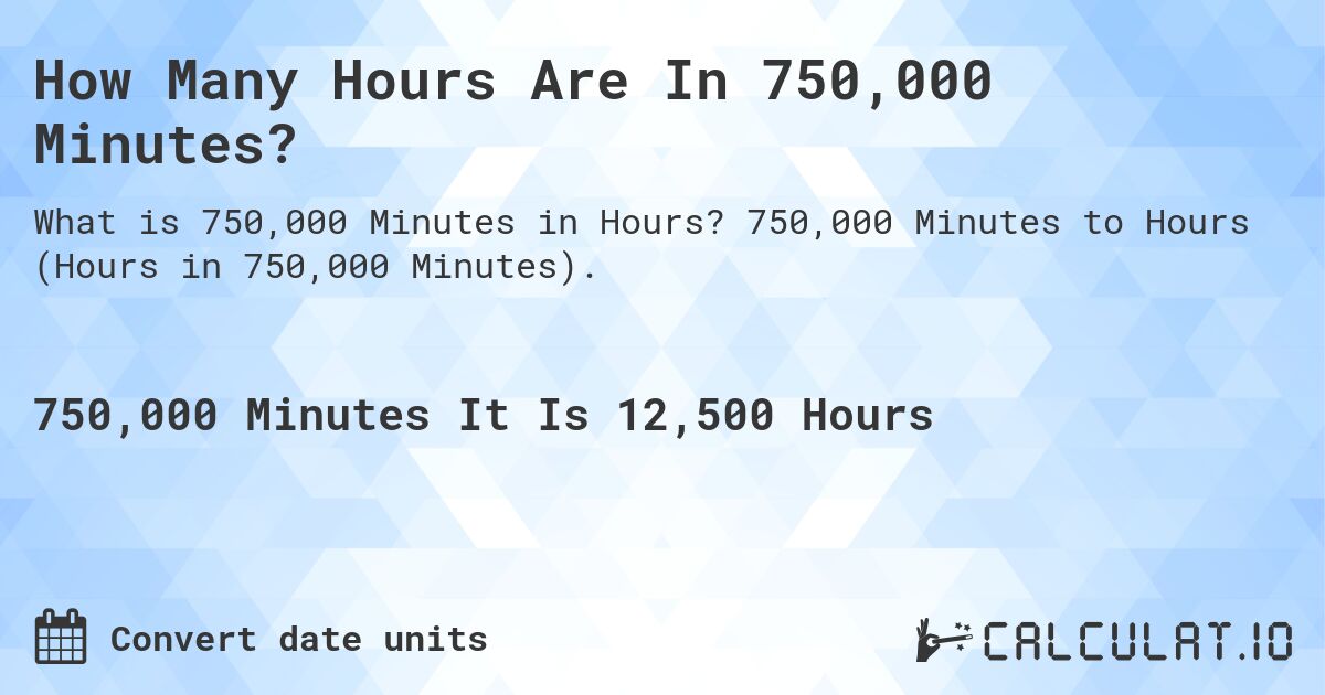 How Many Hours Are In 750,000 Minutes?. 750,000 Minutes to Hours (Hours in 750,000 Minutes).