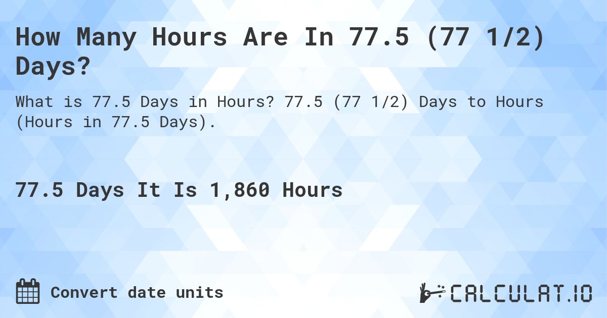 How Many Hours Are In 77.5 (77 1/2) Days?. 77.5 (77 1/2) Days to Hours (Hours in 77.5 Days).