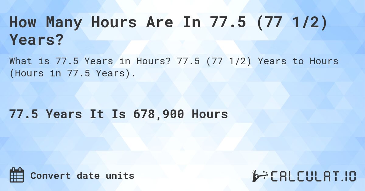 How Many Hours Are In 77.5 (77 1/2) Years?. 77.5 (77 1/2) Years to Hours (Hours in 77.5 Years).