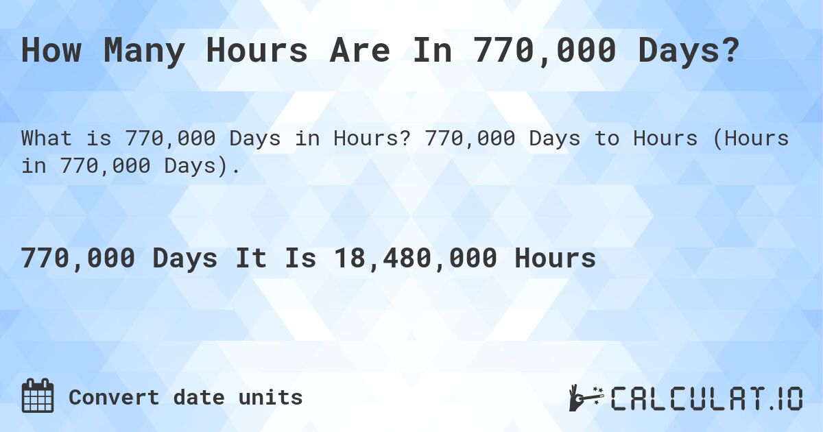 How Many Hours Are In 770,000 Days?. 770,000 Days to Hours (Hours in 770,000 Days).