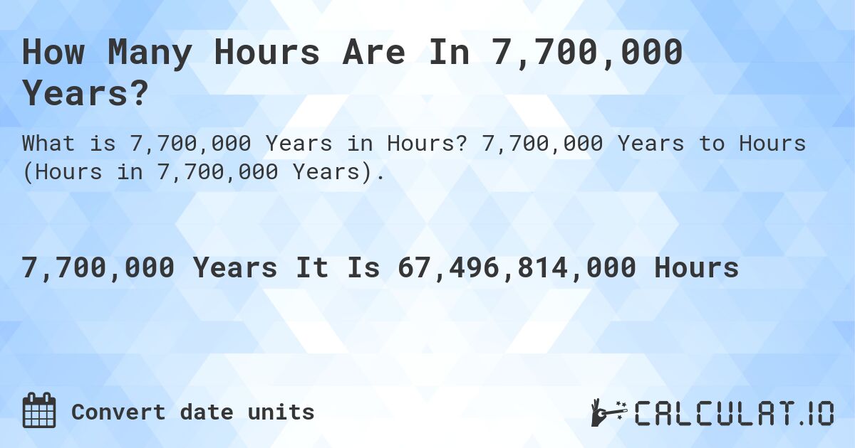 How Many Hours Are In 7,700,000 Years?. 7,700,000 Years to Hours (Hours in 7,700,000 Years).